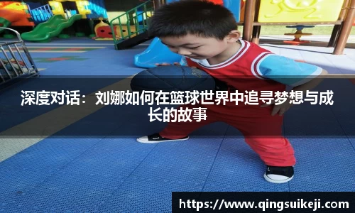深度对话：刘娜如何在篮球世界中追寻梦想与成长的故事